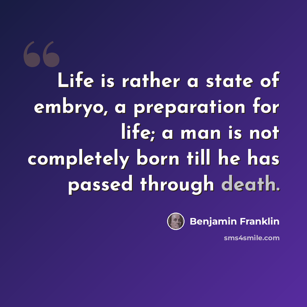 “Life is rather a state of embryo, a preparation for life; a man is not completely born till he has passed through death.” quote by Benjamin Franklin