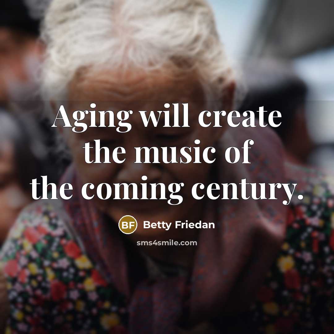 “Aging will create the music of the coming century.” quote by Betty Friedan