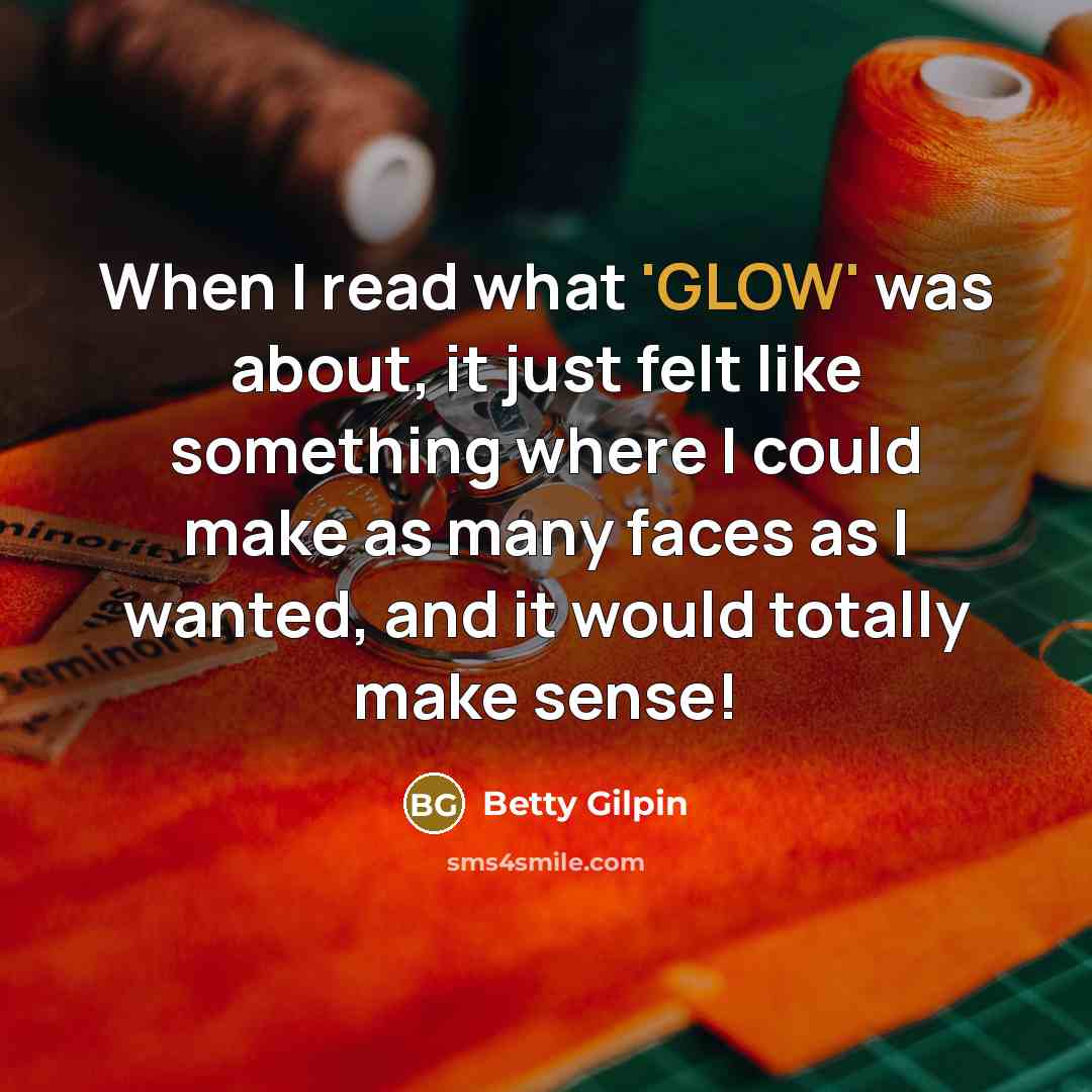 “When I read what 'GLOW' was about, it just felt like something where I could make as many faces as I wanted, and it would totally make sense!” quote by Betty Gilpin