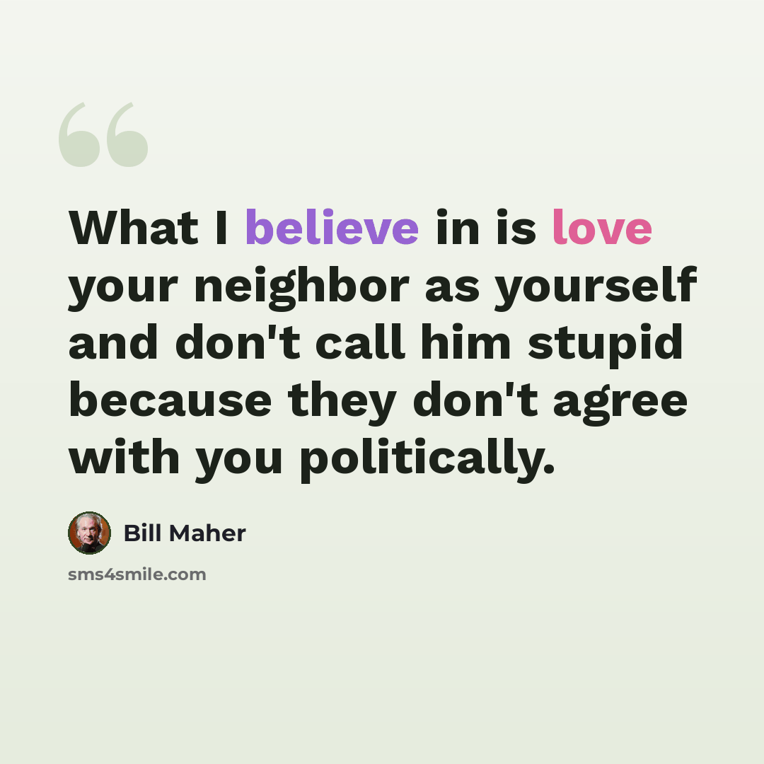 “What I believe in is love your neighbor as yourself and don't call him stupid because they don't agree with you politically.” quote by Bill Maher