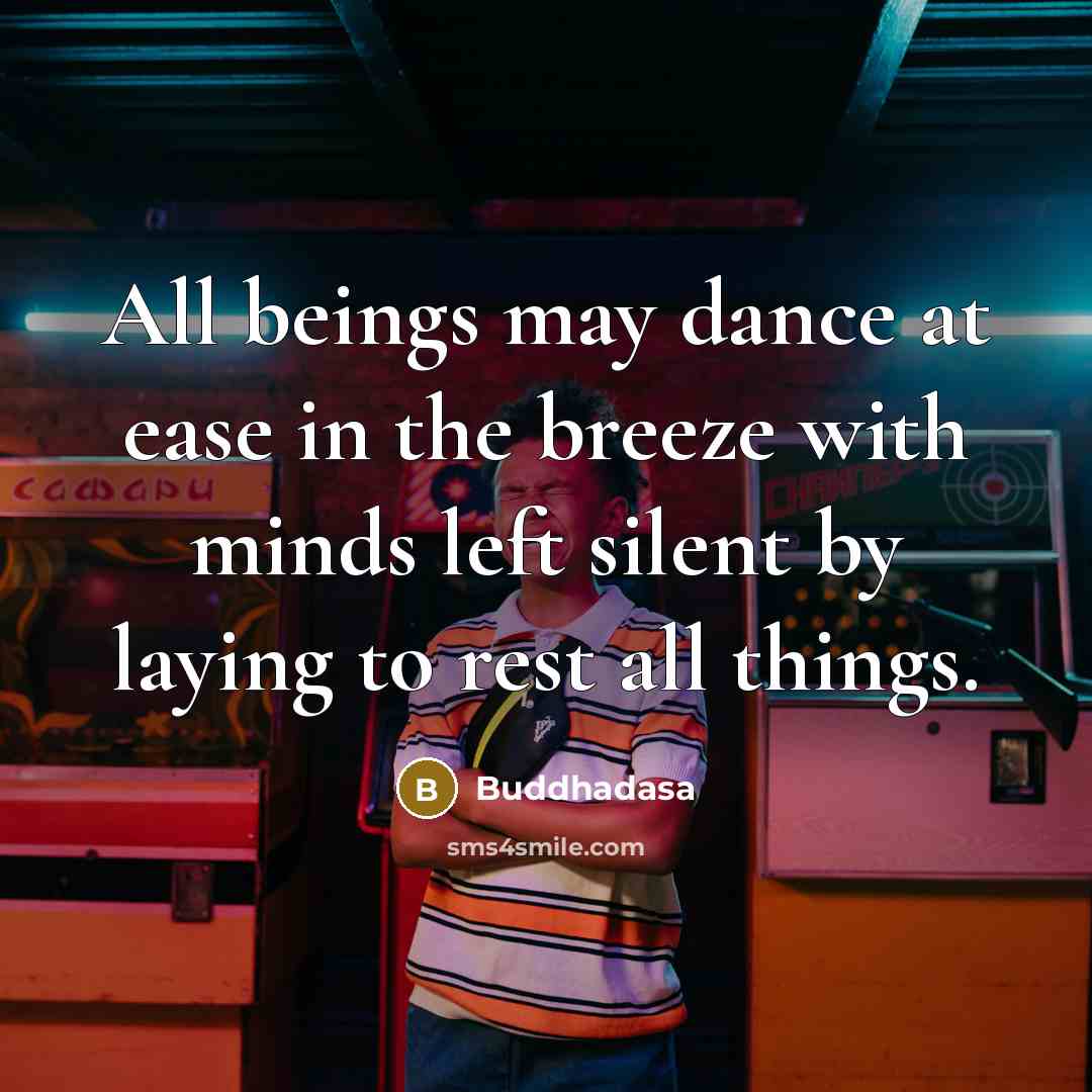 “All beings may dance at ease in the breeze with minds left silent by laying to rest all things.” quote by Buddhadasa