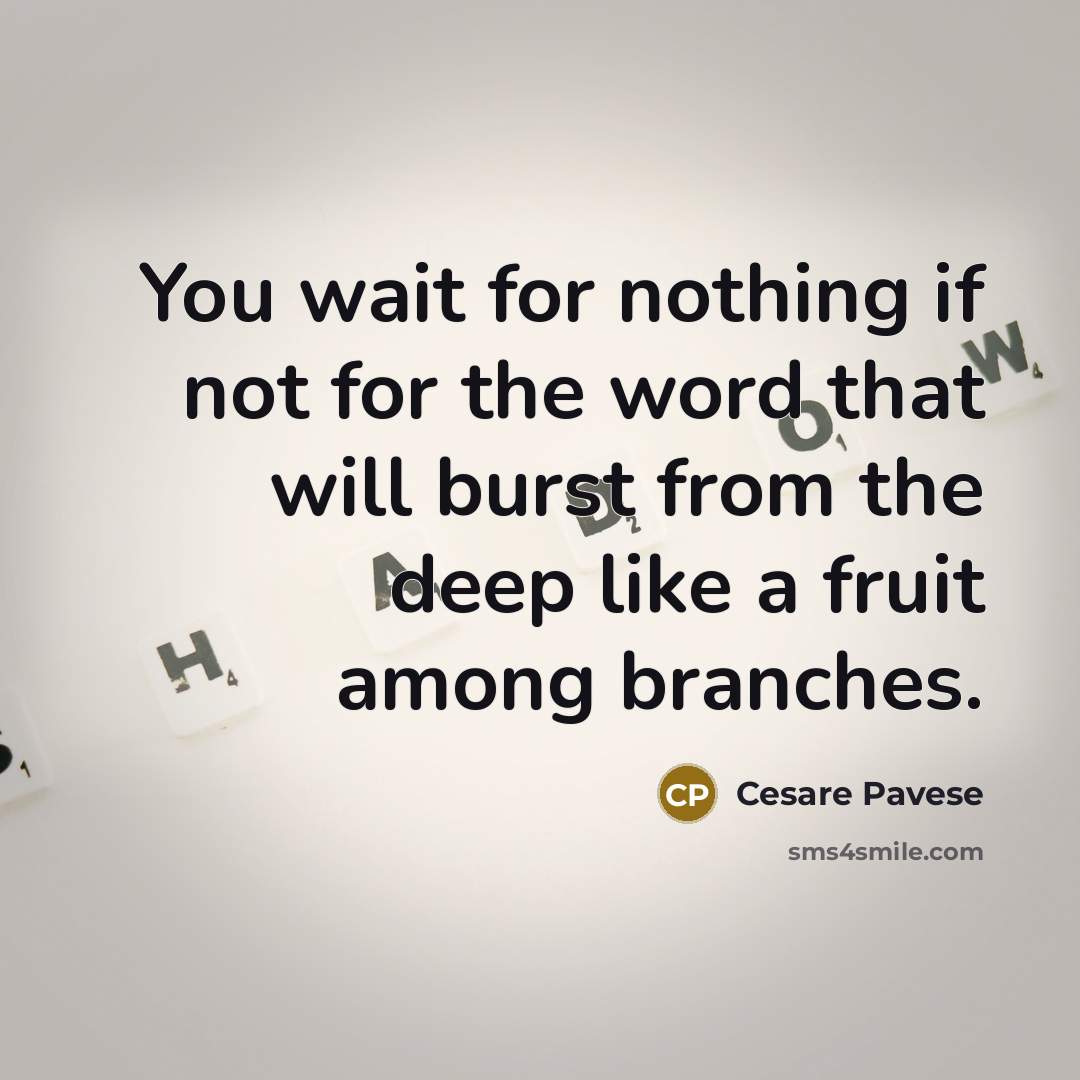 “You wait for nothing if not for the word that will burst from the deep like a fruit among branches.” quote by Cesare Pavese