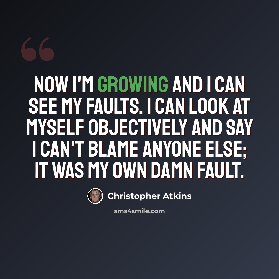 “Now I'm growing and I can see my faults. I can look at myself objectively and say I can't blame anyone else; it was my own damn fault.” quote by Christopher Atkins