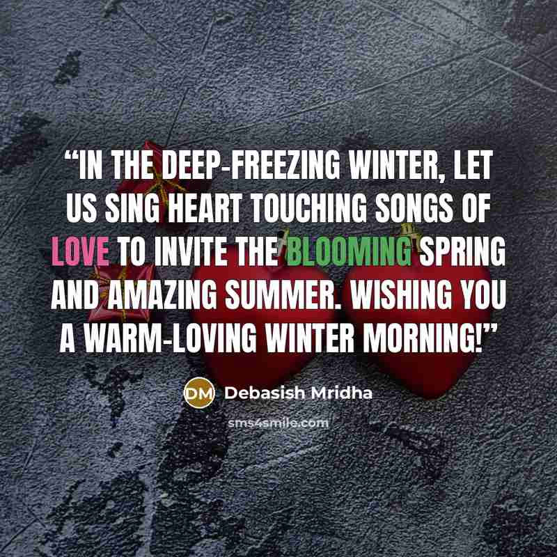 “In the deep-freezing winter, let us sing heart touching songs of love to invite the blooming spring and amazing summer. Wishing you a warm-loving winter morning!” quote by Debasish Mridha