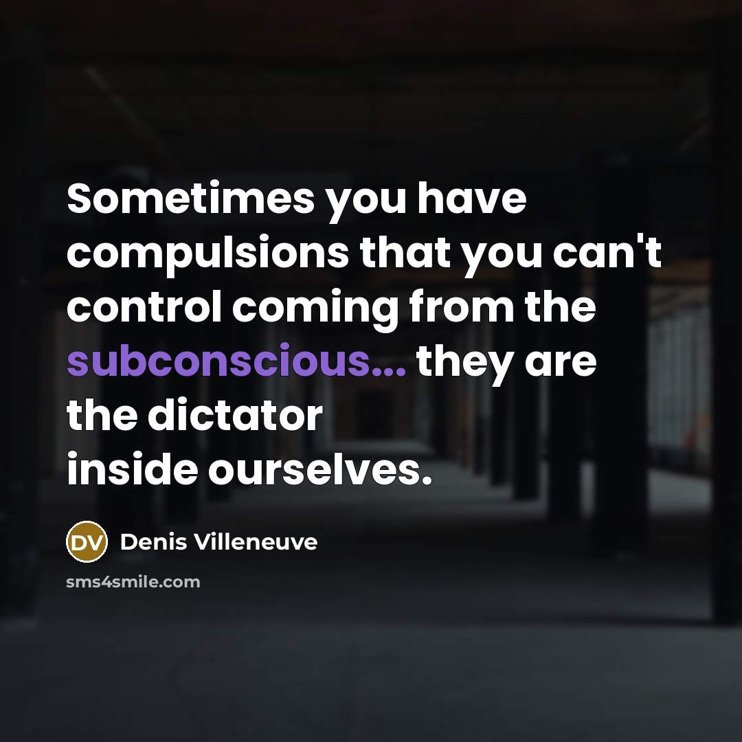 “Sometimes you have compulsions that you can't control coming from the subconscious... they are the dictator inside ourselves.” quote by Denis Villeneuve