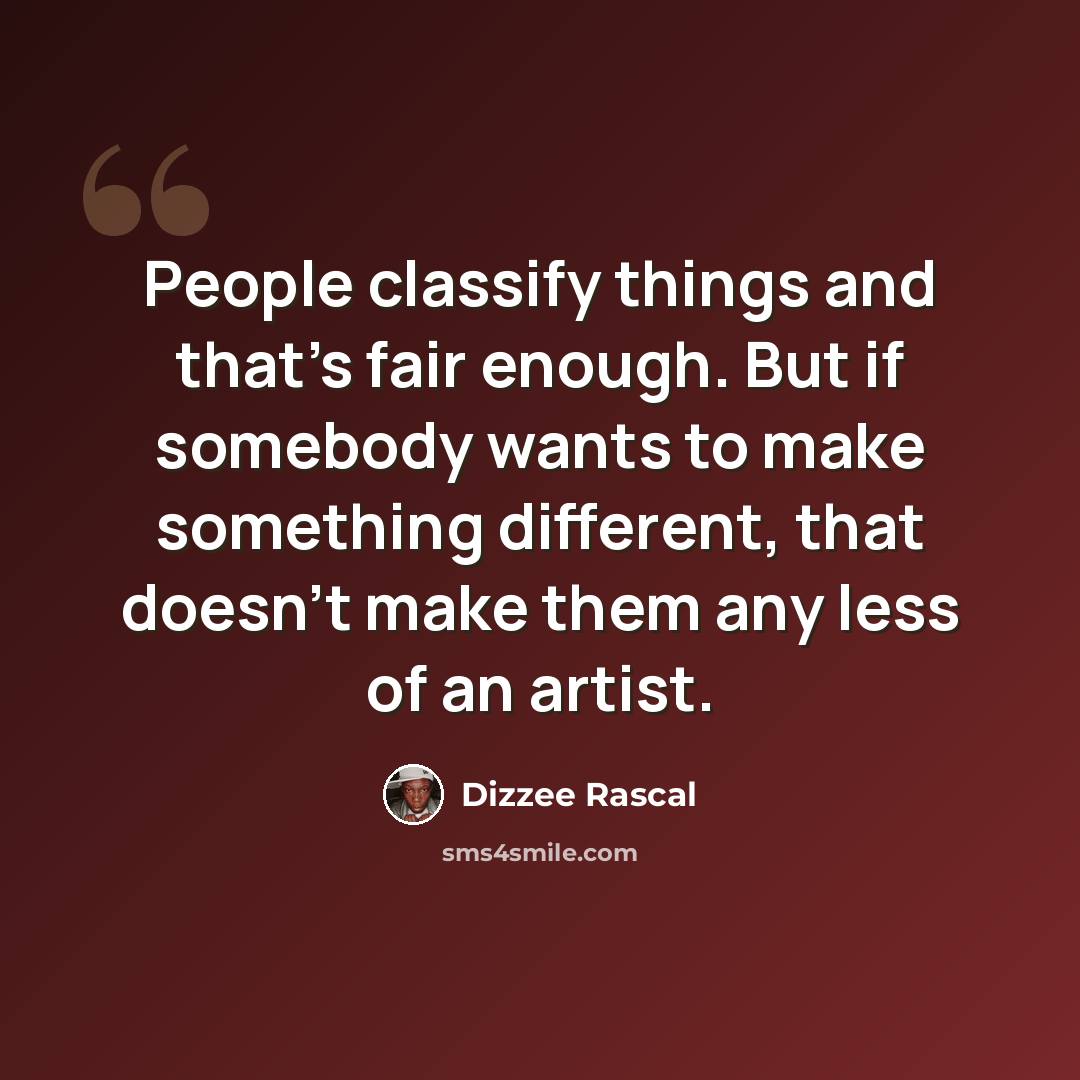 “People classify things and that's fair enough. But if somebody wants to make something different, that doesn't make them any less of an artist.” quote by Dizzee Rascal