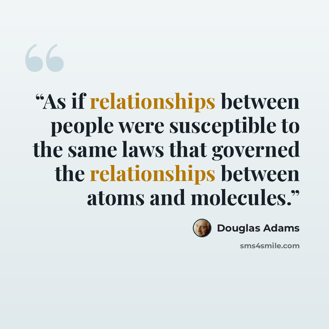 “As if relationships between people were susceptible to the same laws that governed the relationships between atoms and molecules.” quote by Douglas Adams