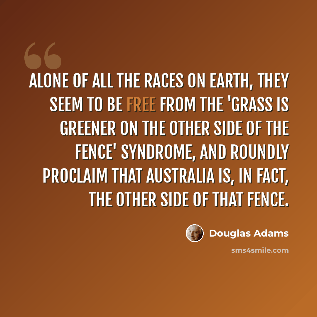 “Alone of all the races on earth, they seem to be free from the 'Grass is Greener on the other side of the fence' syndrome, and roundly proclaim that Australia is, in fact, the other side of that fence.” quote by Douglas Adams