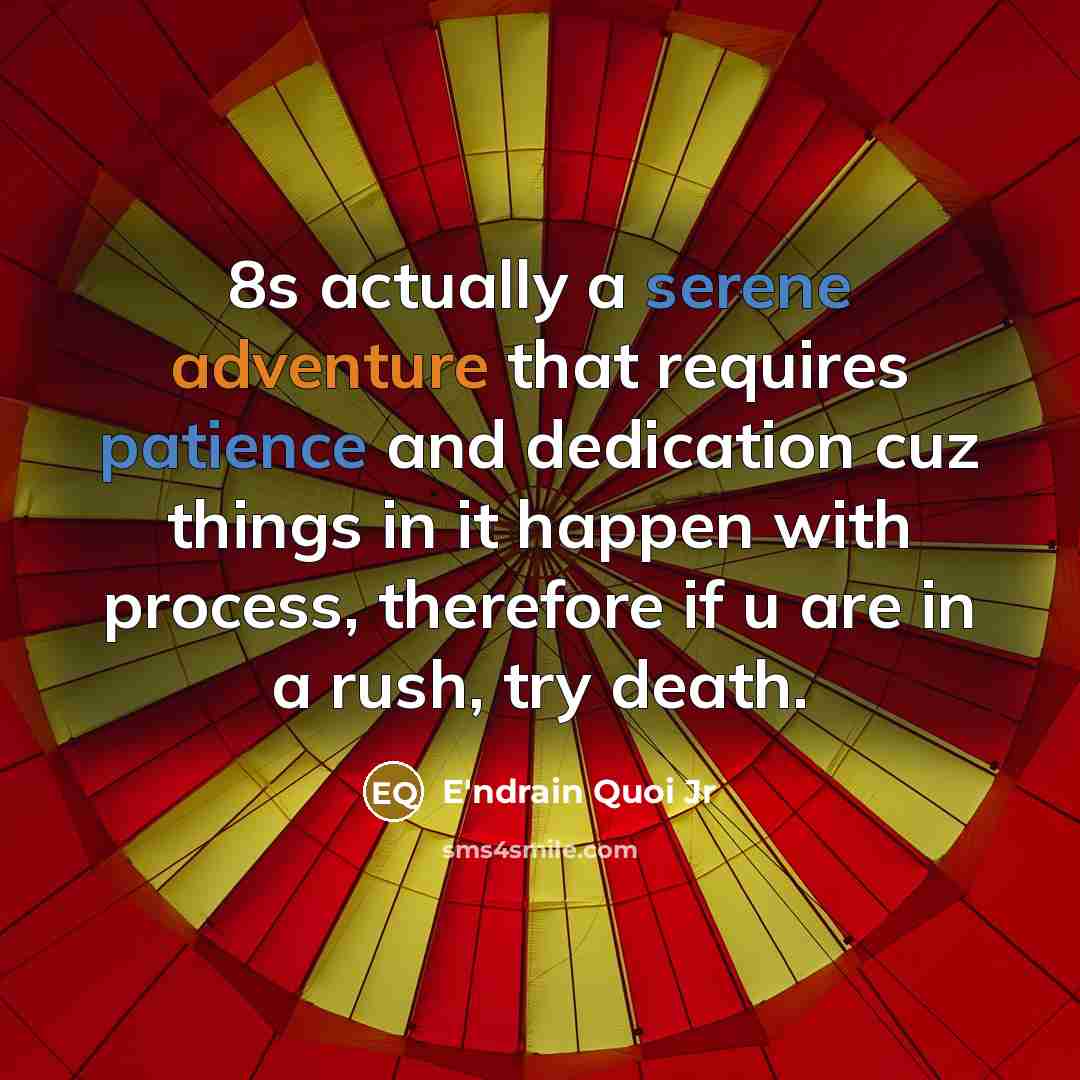 “8s actually a serene adventure that requires patience and dedication cuz things in it happen with process, therefore if u are in a rush, try death.” quote by E'ndrain Quoi Jr