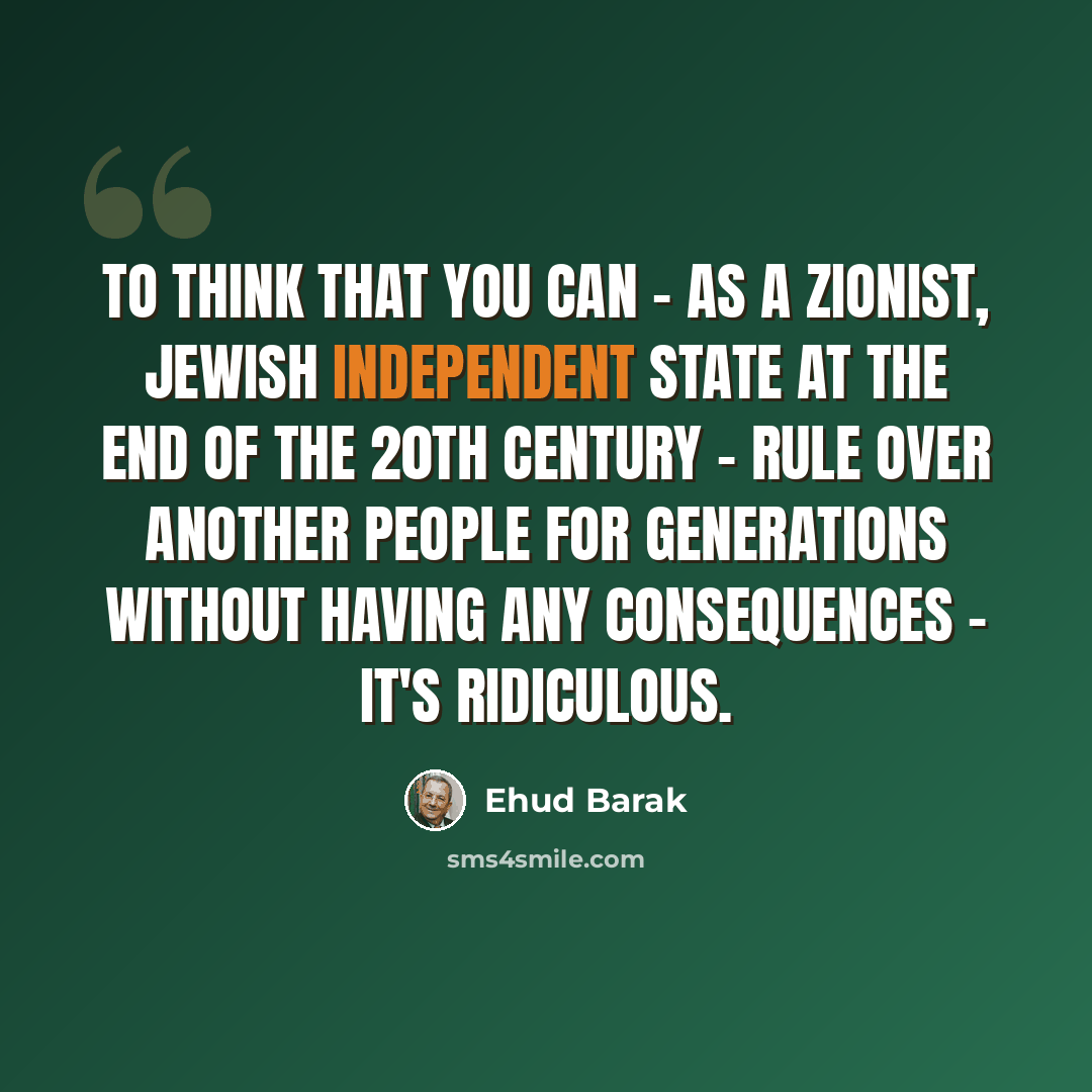 “To think that you can - as a Zionist, Jewish independent state at the end of the 20th century - rule over another people for generations without having any consequences - it's ridiculous.” quote by Ehud Barak