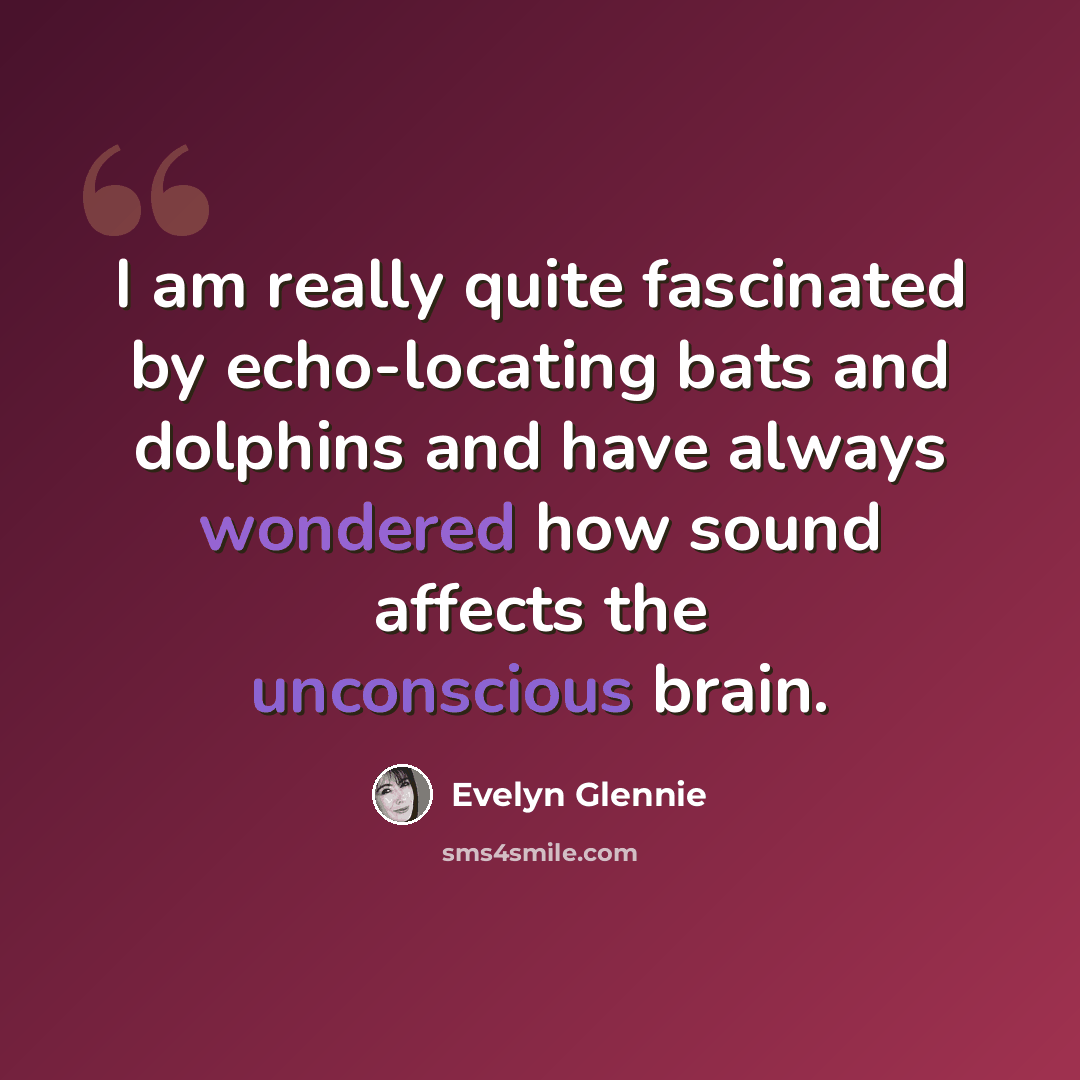 “I am really quite fascinated by echo-locating bats and dolphins and have always wondered how sound affects the unconscious brain.” quote by Evelyn Glennie