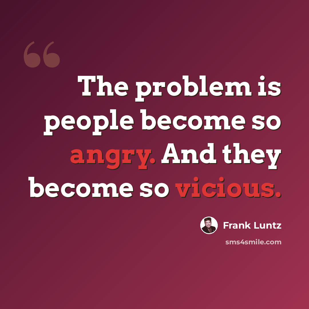 “The problem is people become so angry. And they become so vicious.” quote by Frank Luntz