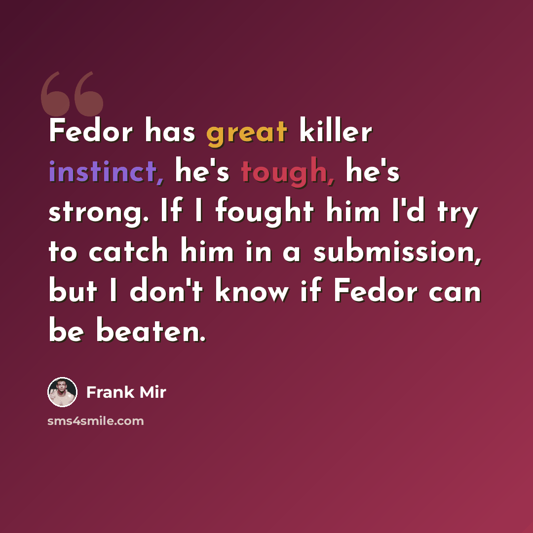 “Fedor has great killer instinct, he's tough, he's strong. If I fought him I'd try to catch him in a submission, but I don't know if Fedor can be beaten.” quote by Frank Mir
