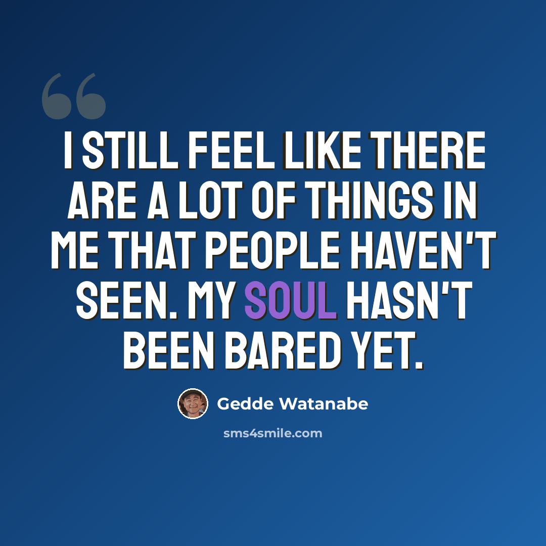 “I still feel like there are a lot of things in me that people haven't seen. My soul hasn't been bared yet.” quote by Gedde Watanabe