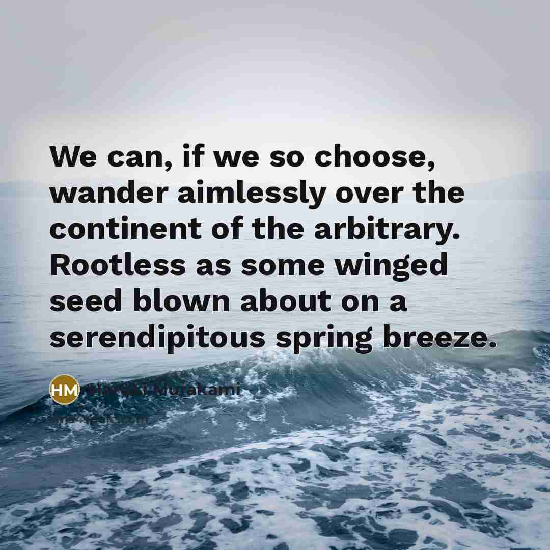 “We can, if we so choose, wander aimlessly over the continent of the arbitrary. Rootless as some winged seed blown about on a serendipitous spring breeze.” quote by Haruki Murakami
