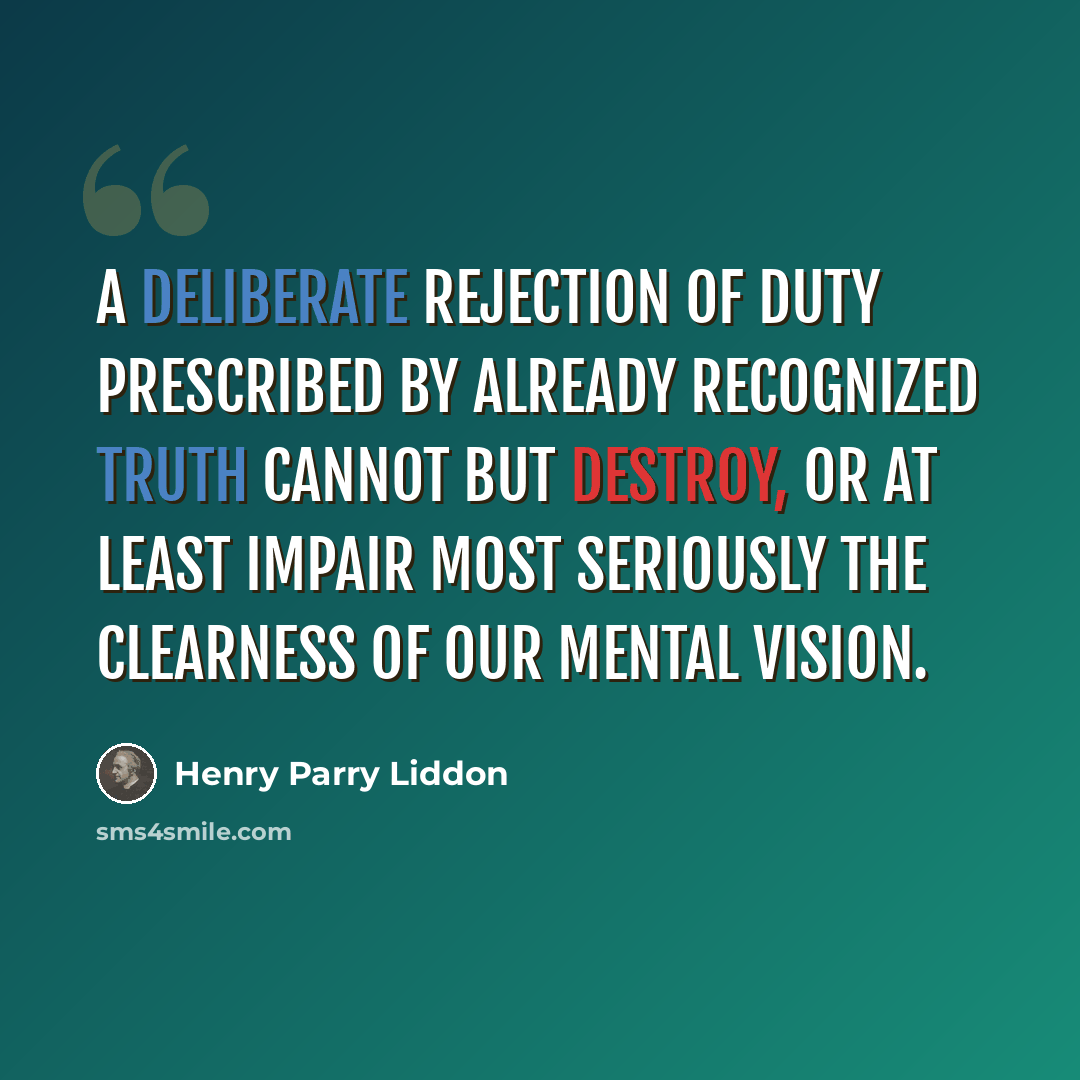 “A deliberate rejection of duty prescribed by already recognized truth cannot but destroy, or at least impair most seriously the clearness of our mental vision.” quote by Henry Parry Liddon