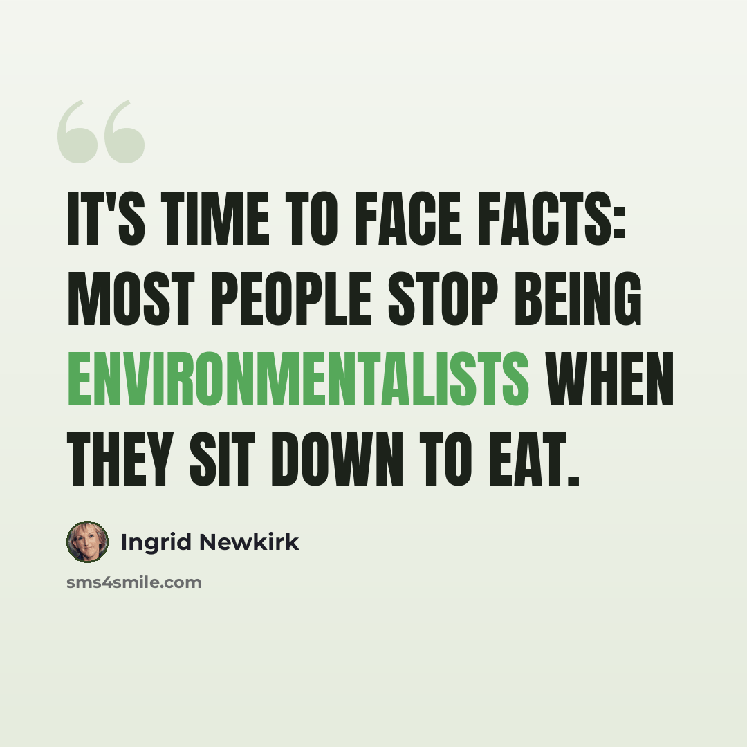 “It's time to face facts: Most people stop being environmentalists when they sit down to eat.” quote by Ingrid Newkirk