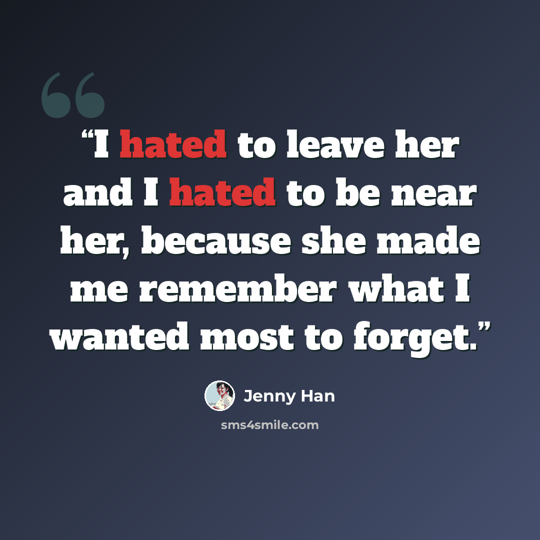 “I hated to leave her and I hated to be near her, because she made me remember what I wanted most to forget.” quote by Jenny Han