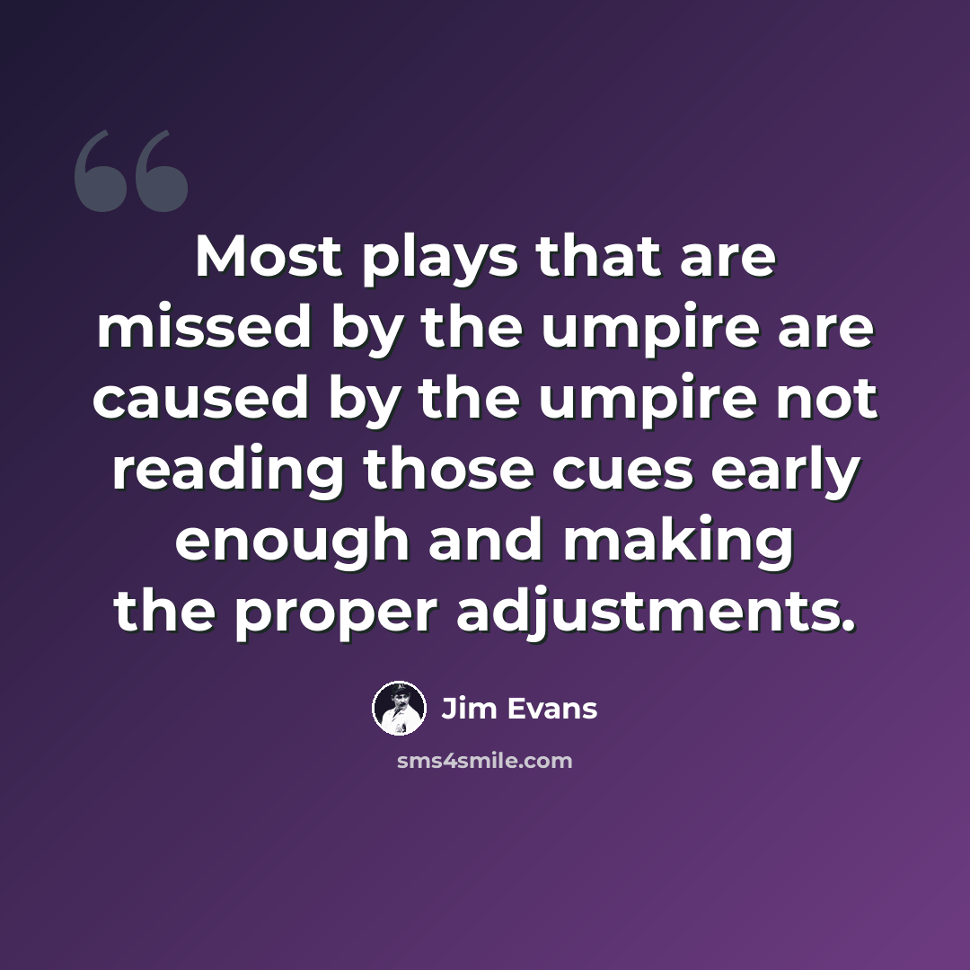 “Most plays that are missed by the umpire are caused by the umpire not reading those cues early enough and making the proper adjustments.” quote by Jim Evans