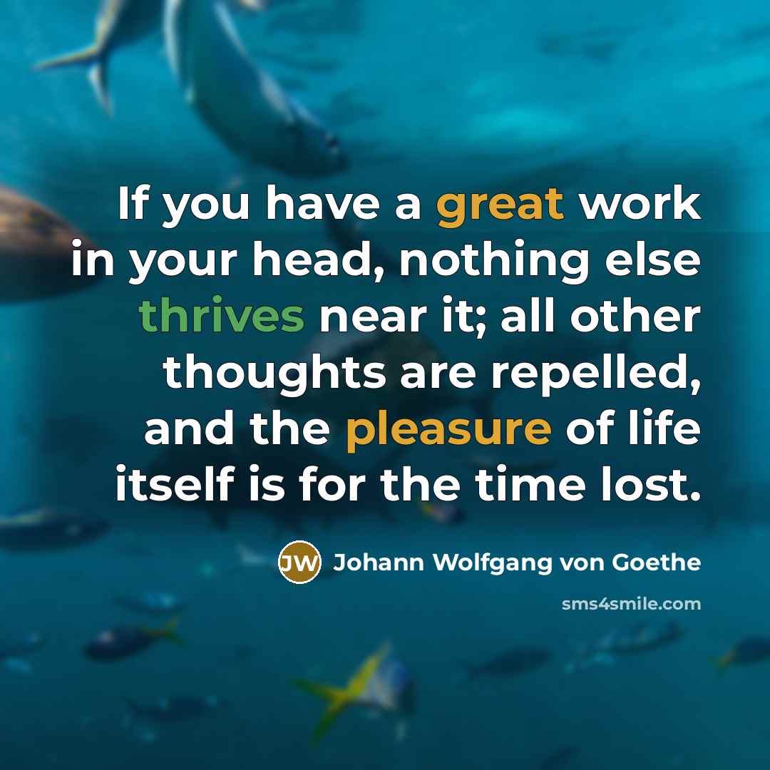 “If you have a great work in your head, nothing else thrives near it; all other thoughts are repelled, and the pleasure of life itself is for the time lost.” quote by Johann Wolfgang von Goethe