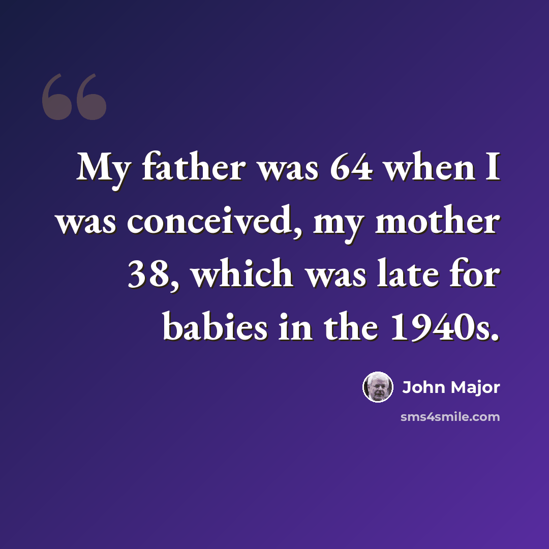 “My father was 64 when I was conceived, my mother 38, which was late for babies in the 1940s.” quote by John Major