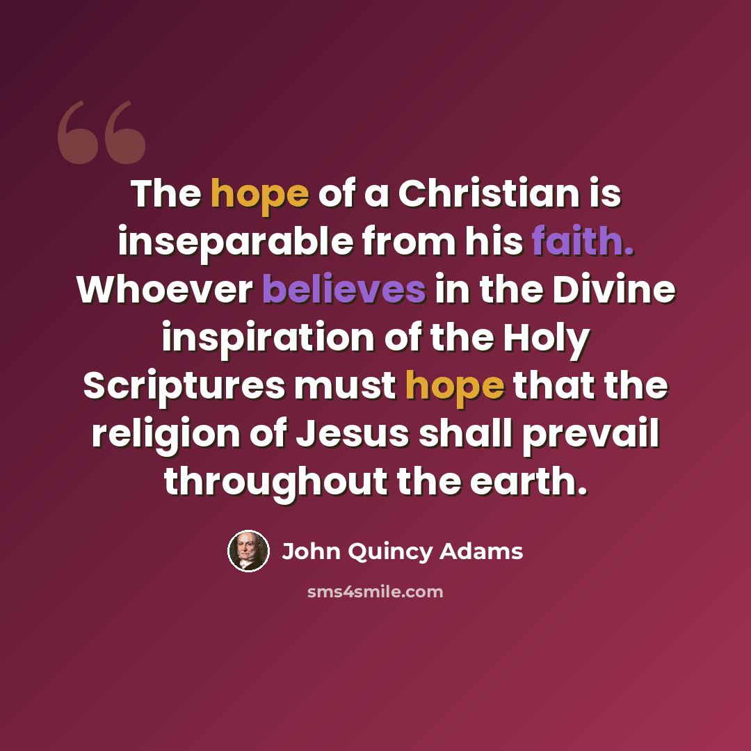 “The hope of a Christian is inseparable from his faith. Whoever believes in the Divine inspiration of the Holy Scriptures must hope that the religion of Jesus shall prevail throughout the earth.” quote by John Quincy Adams