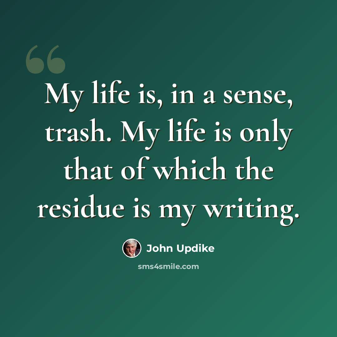 “My life is, in a sense, trash. My life is only that of which the residue is my writing.” quote by John Updike