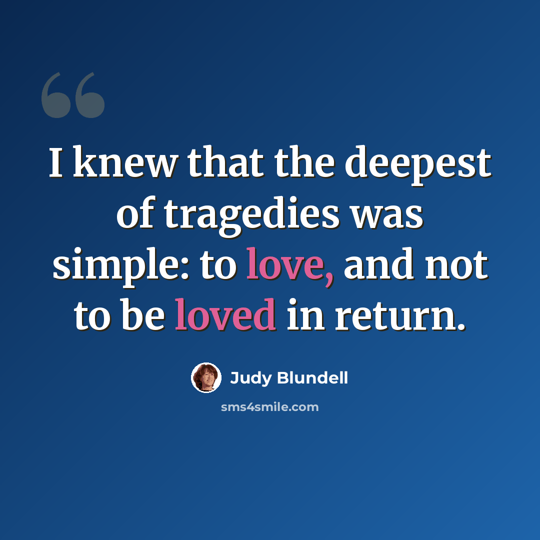 “I knew that the deepest of tragedies was simple: to love, and not to be loved in return.” quote by Judy Blundell