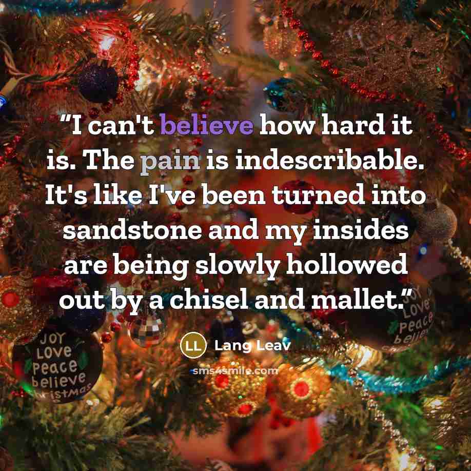 “I can't believe how hard it is. The pain is indescribable. It's like I've been turned into sandstone and my insides are being slowly hollowed out by a chisel and mallet.” quote by Lang Leav