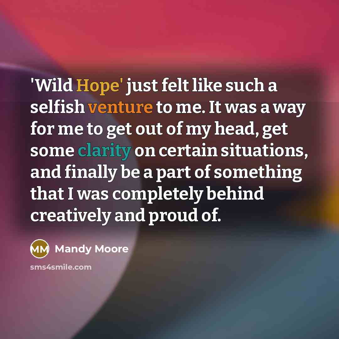 “'Wild Hope' just felt like such a selfish venture to me. It was a way for me to get out of my head, get some clarity on certain situations, and finally be a part of something that I was completely behind creatively and proud of.” quote by Mandy Moore