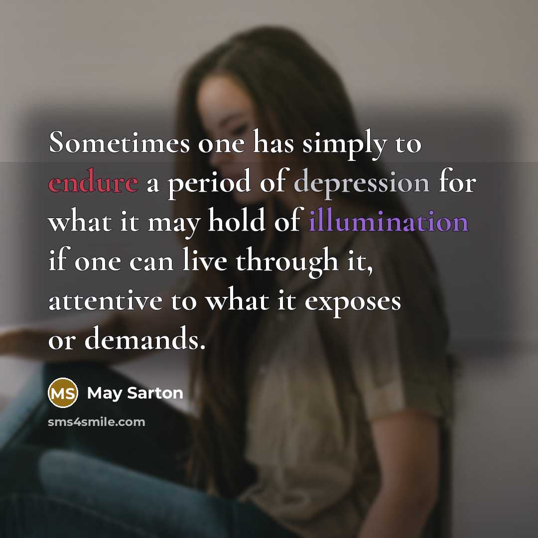 “Sometimes one has simply to endure a period of depression for what it may hold of illumination if one can live through it, attentive to what it exposes or demands.” quote by May Sarton
