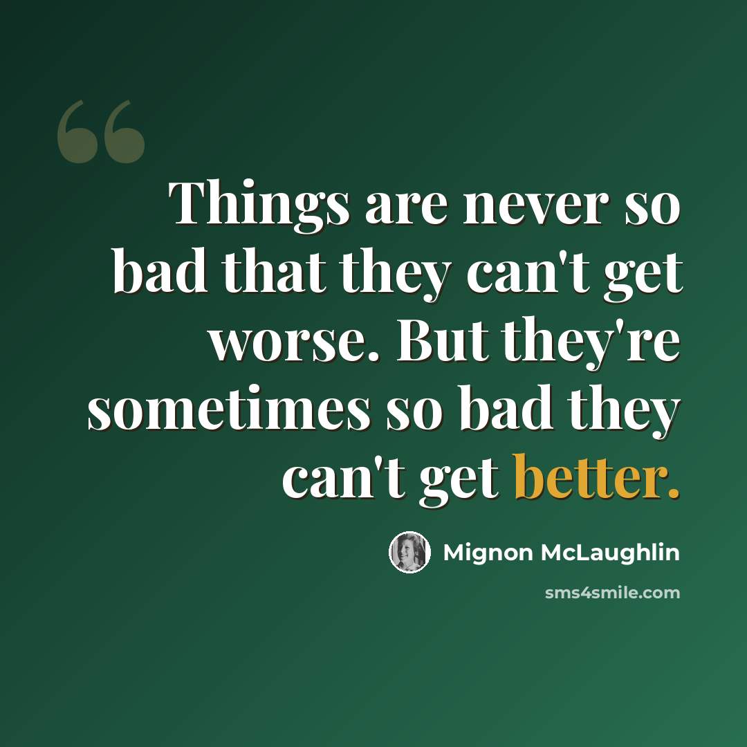 “Things are never so bad that they can't get worse. But they're sometimes so bad they can't get better.” quote by Mignon McLaughlin
