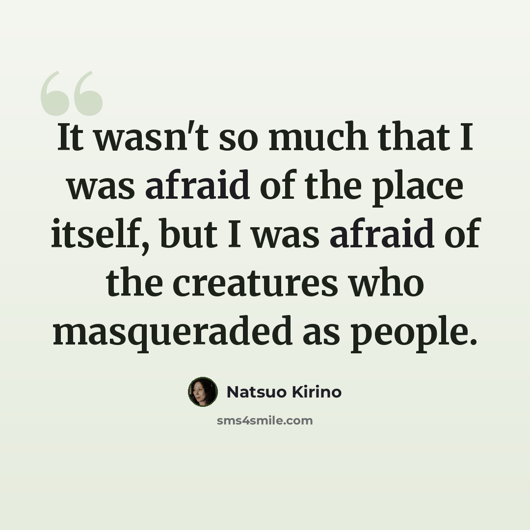 “It wasn't so much that I was afraid of the place itself, but I was afraid of the creatures who masqueraded as people.” quote by Natsuo Kirino