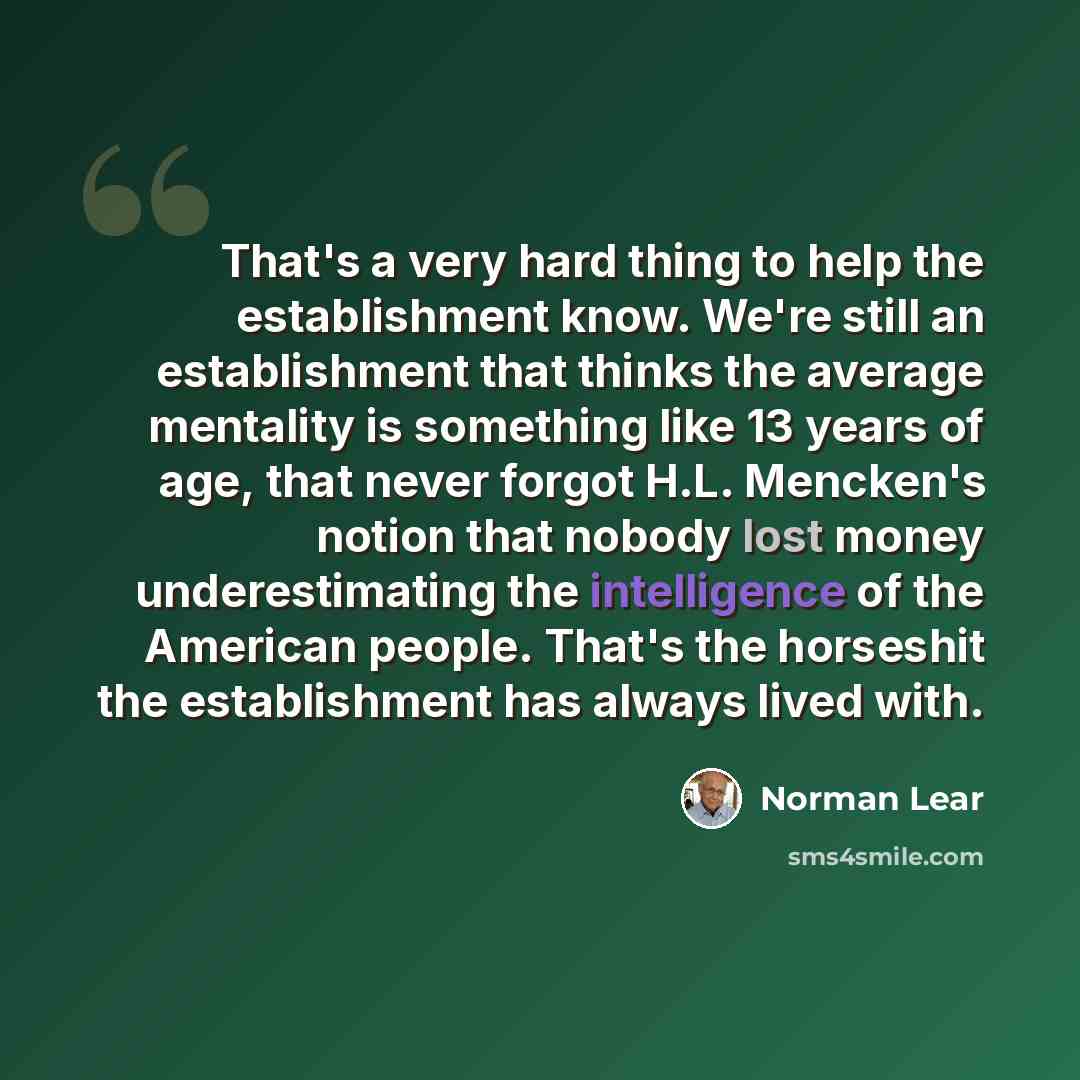 “That's a very hard thing to help the establishment know. We're still an establishment that thinks the average mentality is something like 13 years of age, that never forgot H.L. Mencken's notion that nobody lost money underestimating the intelligence of the American people. That's the horseshit…” quote by Norman Lear