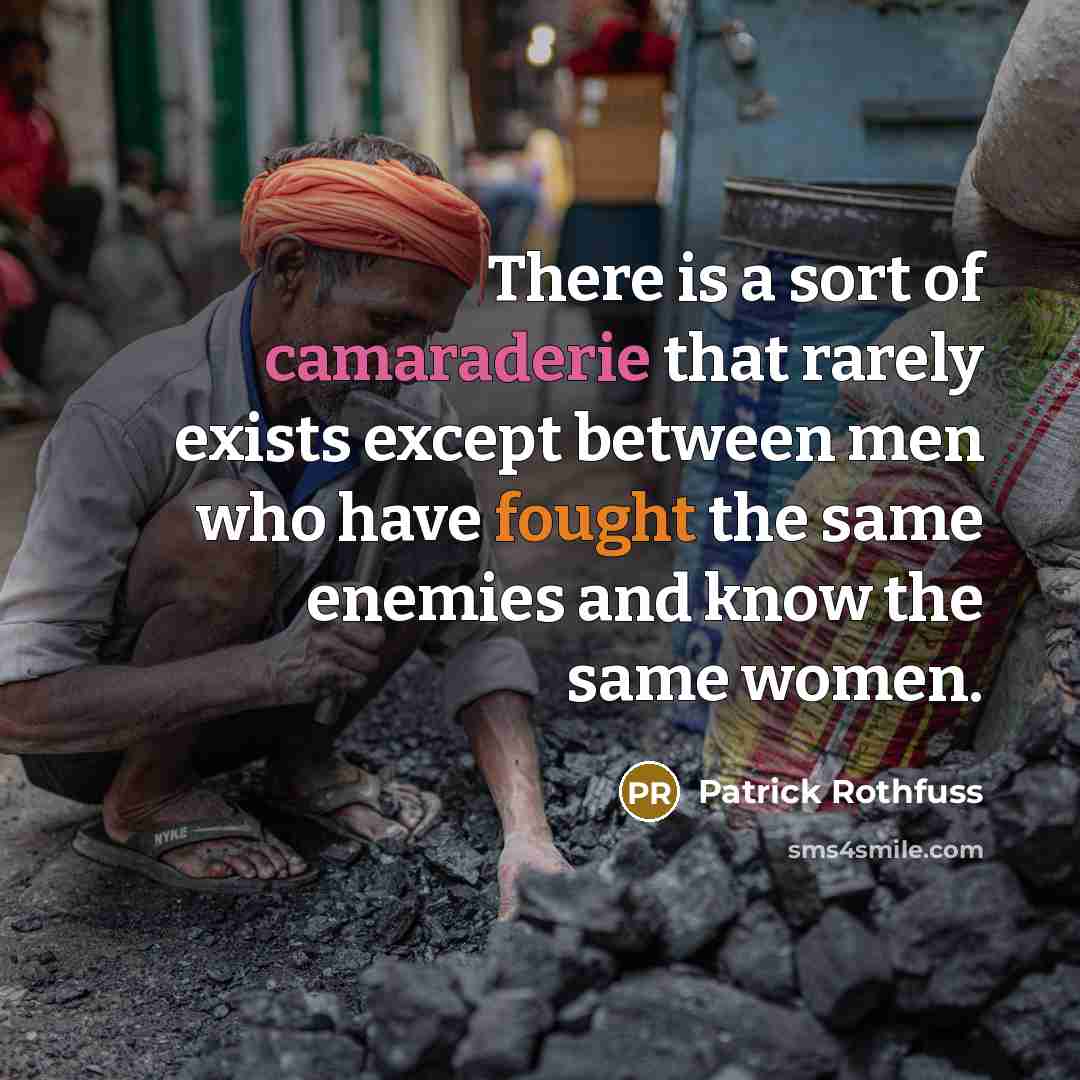 “There is a sort of camaraderie that rarely exists except between men who have fought the same enemies and know the same women.” quote by Patrick Rothfuss