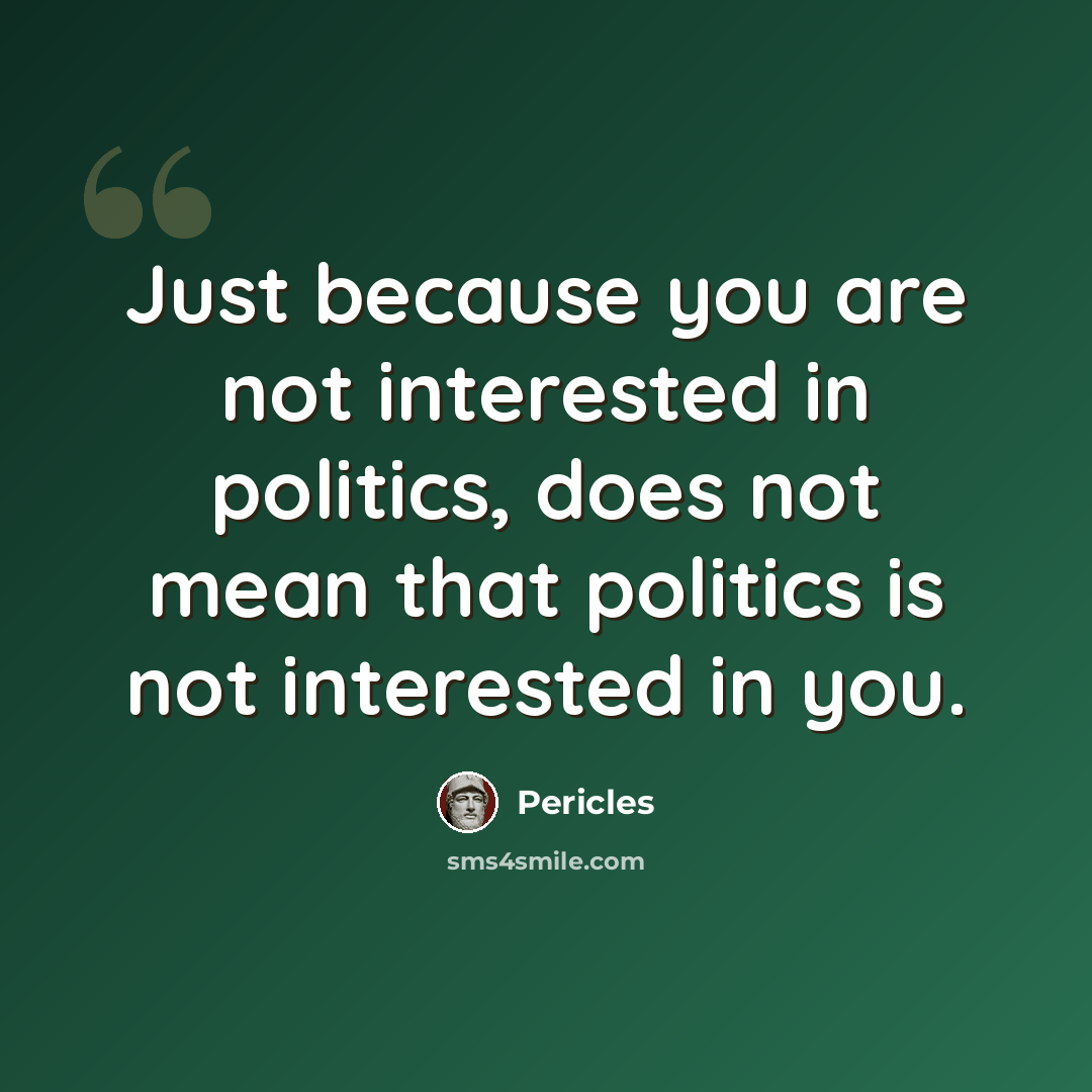 “Just because you are not interested in politics, does not mean that politics is not interested in you.” quote by Pericles