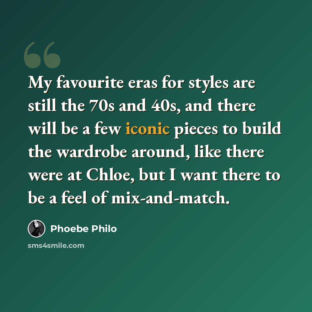 “My favourite eras for styles are still the 70s and 40s, and there will be a few iconic pieces to build the wardrobe around, like there were at Chloe, but I want there to be a feel of mix-and-match.” quote by Phoebe Philo