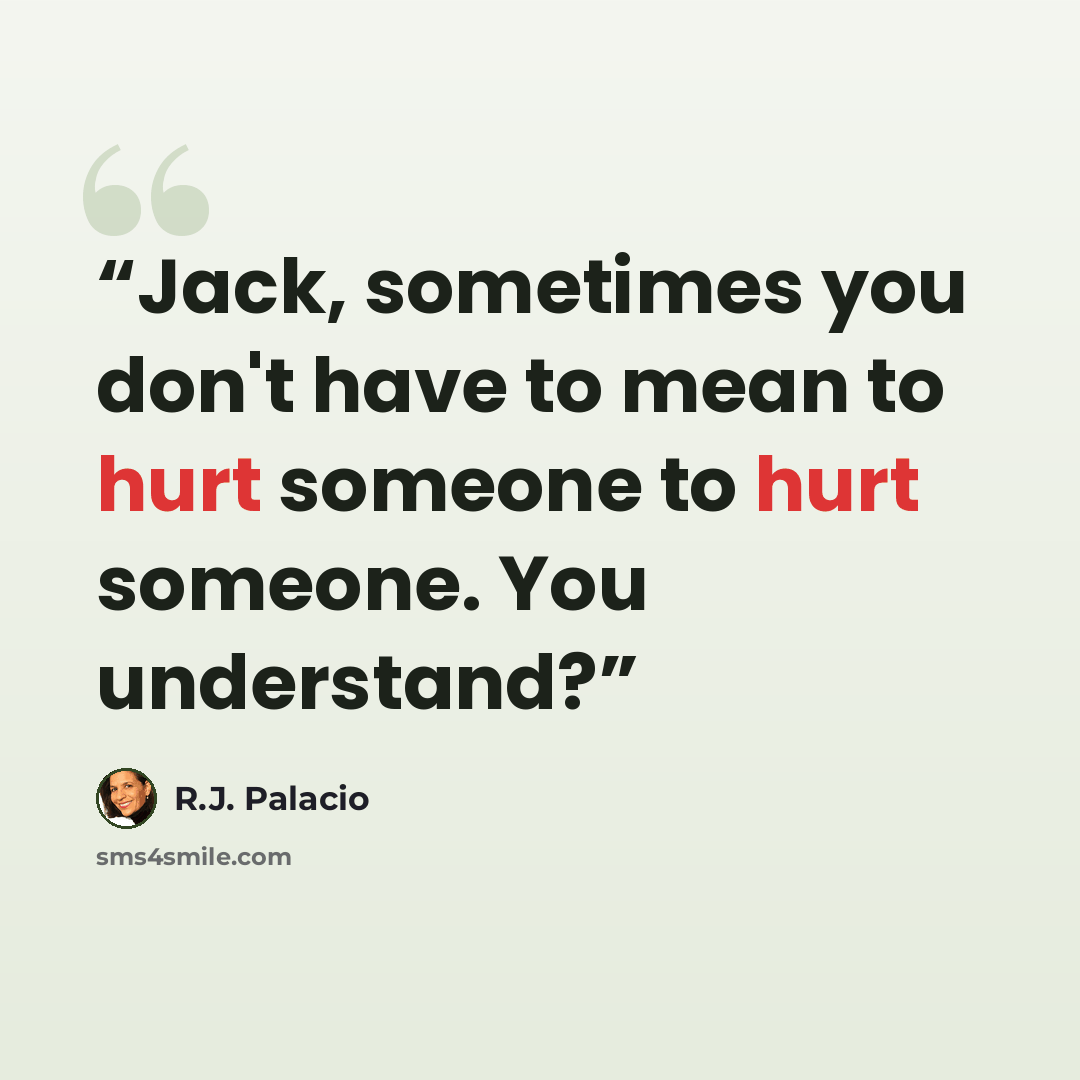 “Jack, sometimes you don't have to mean to hurt someone to hurt someone. You understand?” quote by R.J. Palacio