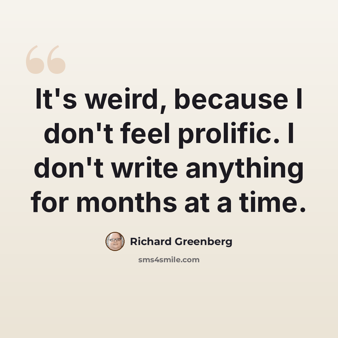 “It's weird, because I don't feel prolific. I don't write anything for months at a time.” quote by Richard Greenberg