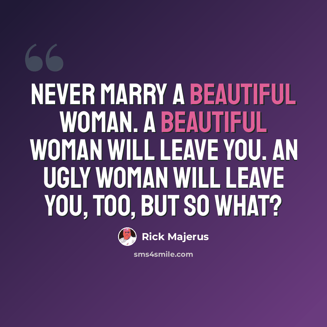 “Never marry a beautiful woman. A beautiful woman will leave you. An ugly woman will leave you, too, but so what?” quote by Rick Majerus