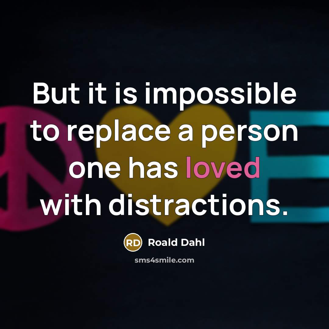 “But it is impossible to replace a person one has loved with distractions.” quote by Roald Dahl