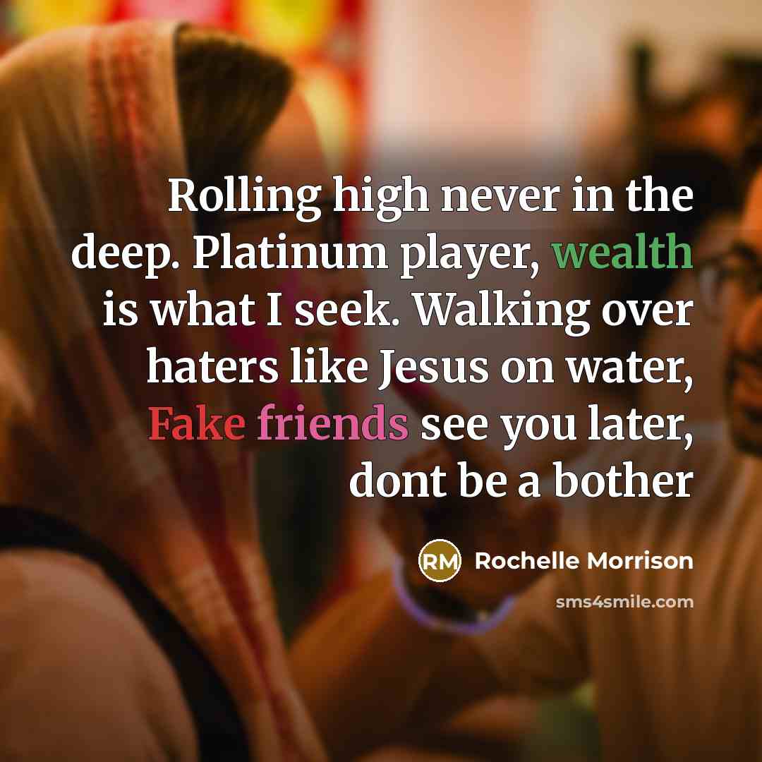 “Rolling high never in the deep. Platinum player, wealth is what I seek. Walking over haters like Jesus on water, Fake friends see you later, dont be a bother” quote by Rochelle Morrison