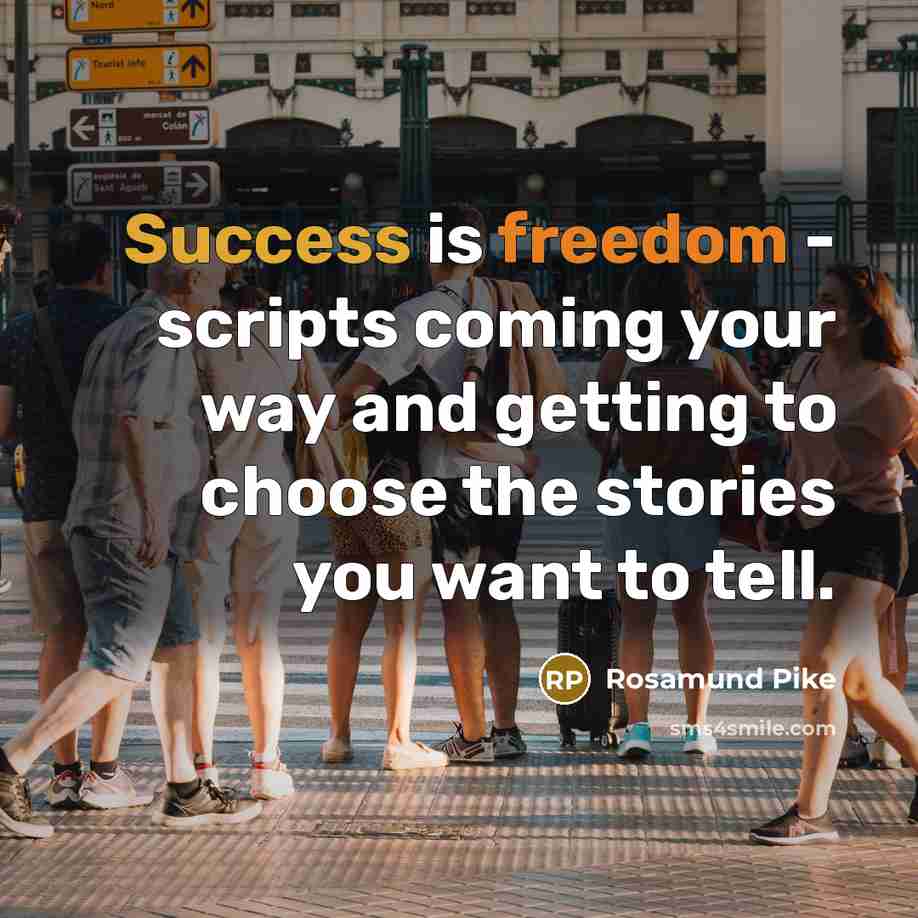 “Success is freedom - scripts coming your way and getting to choose the stories you want to tell.” quote by Rosamund Pike