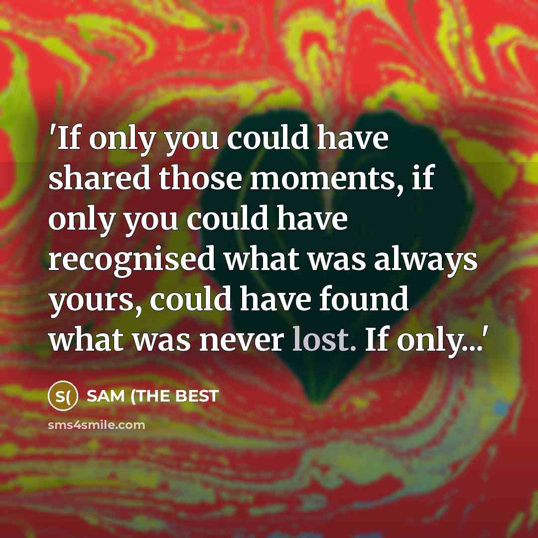 “'If only you could have shared those moments, if only you could have recognised what was always yours, could have found what was never lost. If only...'” quote by SAM (THE BEST
