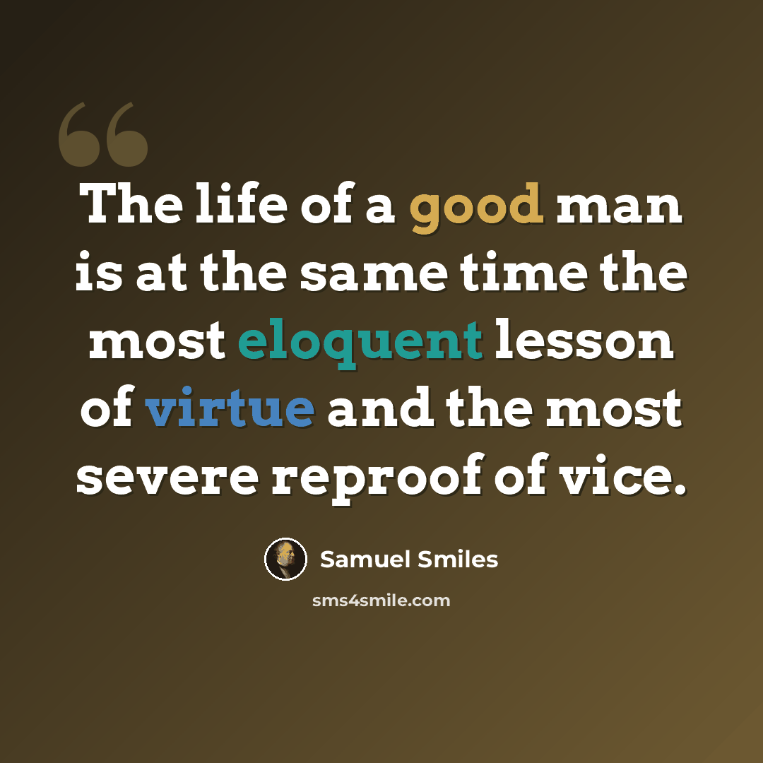 “The life of a good man is at the same time the most eloquent lesson of virtue and the most severe reproof of vice.” quote by Samuel Smiles