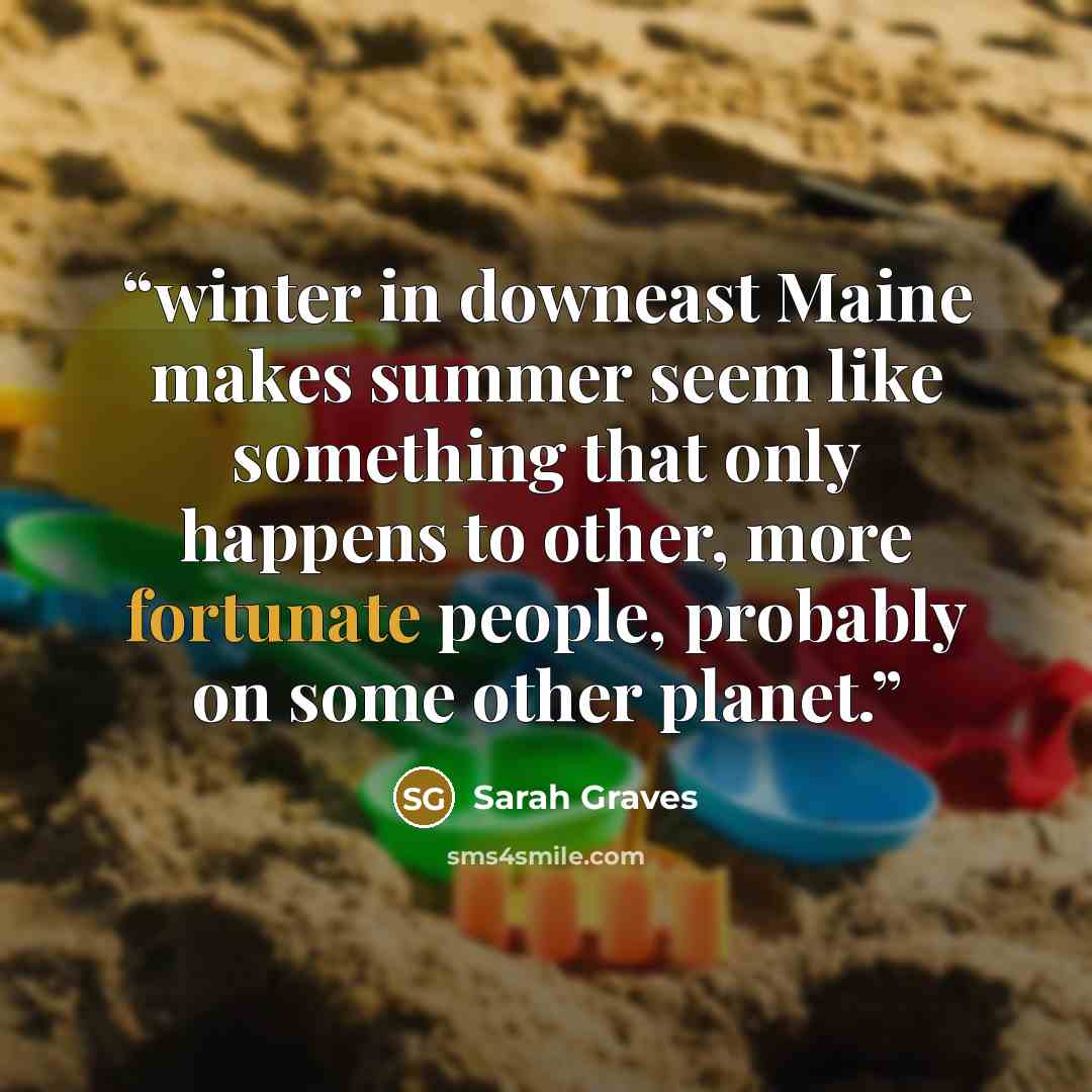 “winter in downeast Maine makes summer seem like something that only happens to other, more fortunate people, probably on some other planet.” quote by Sarah Graves