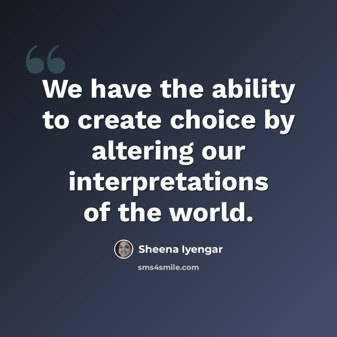 “We have the ability to create choice by altering our interpretations of the world.” quote by Sheena Iyengar