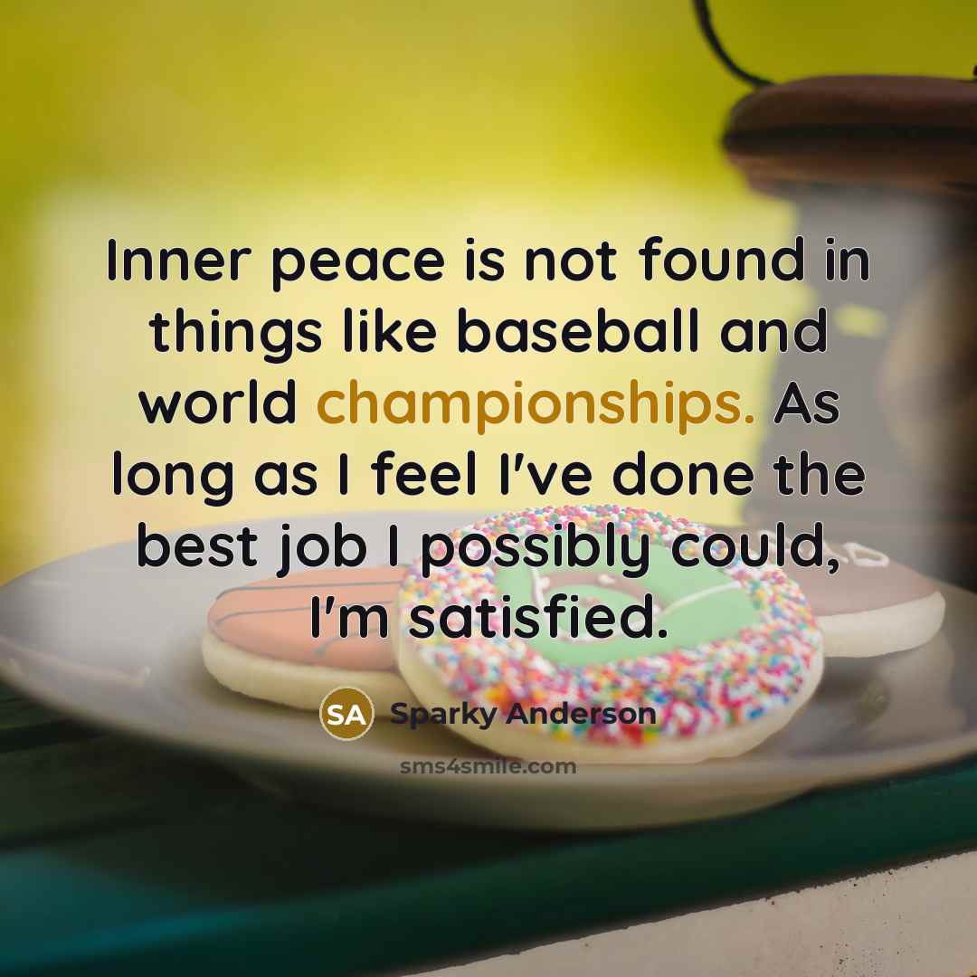 “Inner peace is not found in things like baseball and world championships. As long as I feel I've done the best job I possibly could, I'm satisfied.” quote by Sparky Anderson