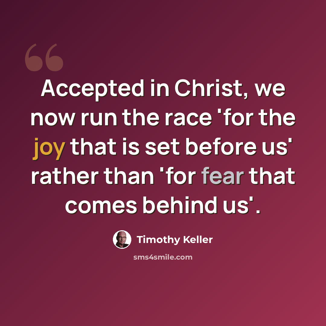 “Accepted in Christ, we now run the race 'for the joy that is set before us' rather than 'for fear that comes behind us'.” quote by Timothy Keller