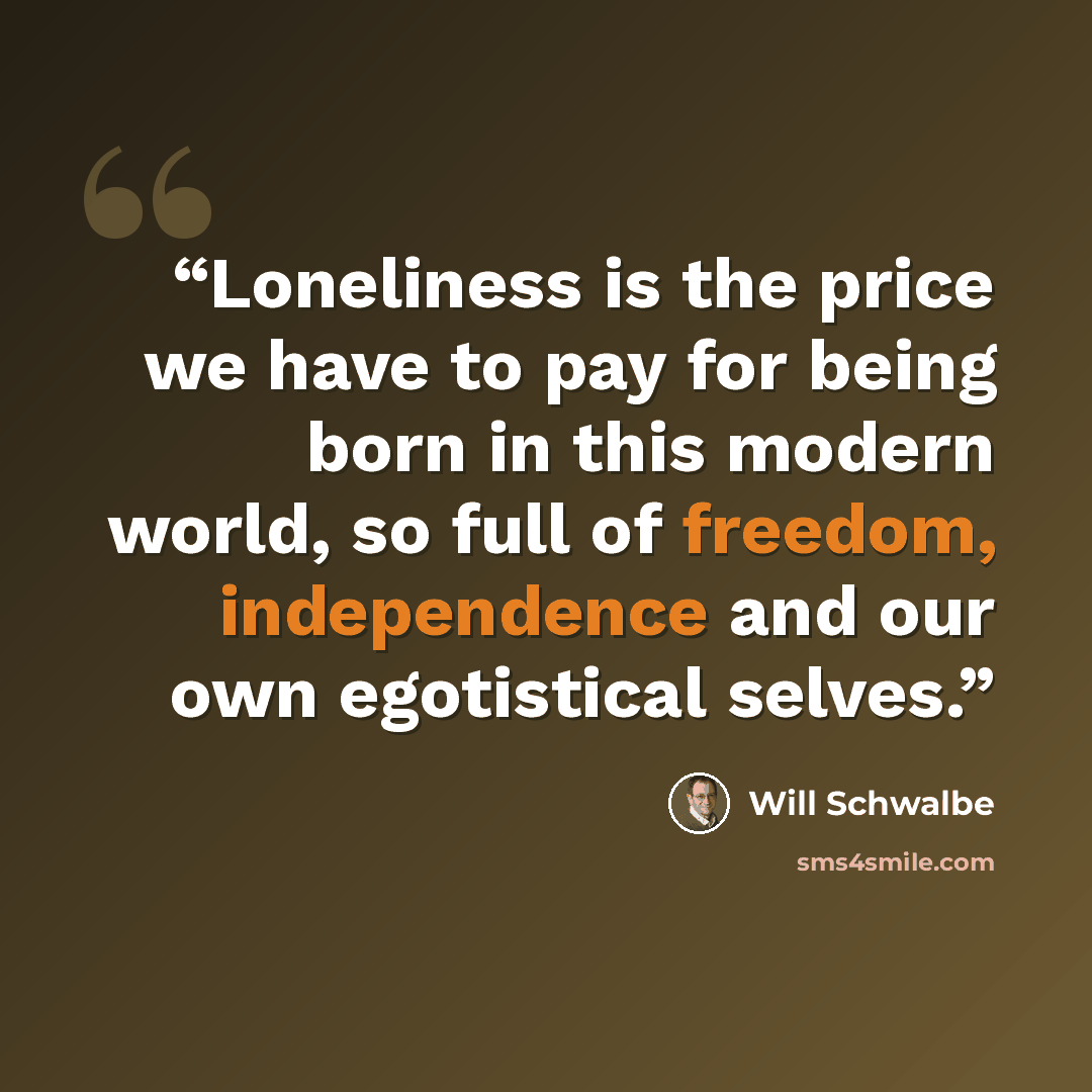 “Loneliness is the price we have to pay for being born in this modern world, so full of freedom, independence and our own egotistical selves.” quote by Will Schwalbe
